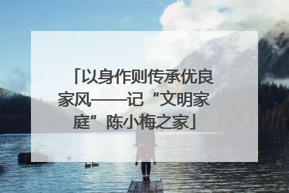 以身作则传承优良家风——记“文明家庭”陈小梅之家