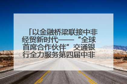 以金融桥梁联接中非经贸新时代——“全球首席合作伙伴”交通银行全力服务第四届中非经贸博览会