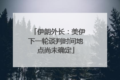 伊朗外长：美伊下一轮谈判时间地点尚未确定