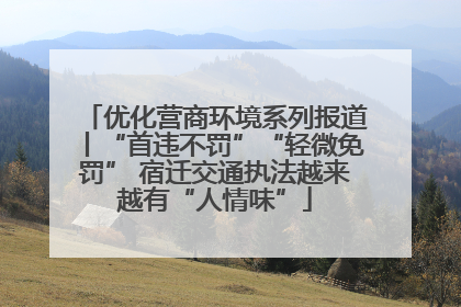优化营商环境系列报道丨“首违不罚”“轻微免罚” 宿迁交通执法越来越有“人情味”