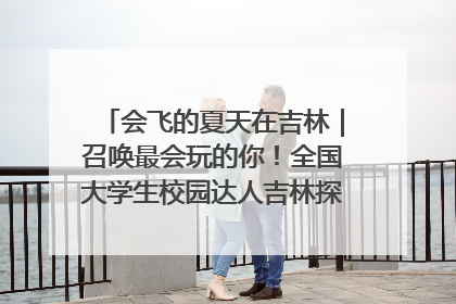 会飞的夏天在吉林｜召唤最会玩的你！全国大学生校园达人吉林探线活动招募中