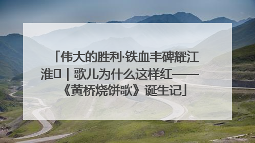 伟大的胜利·铁血丰碑耀江淮⑫｜歌儿为什么这样红——《黄桥烧饼歌》诞生记