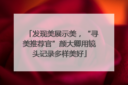 发现美展示美，“寻美推荐官”颜大卿用镜头记录多样美好