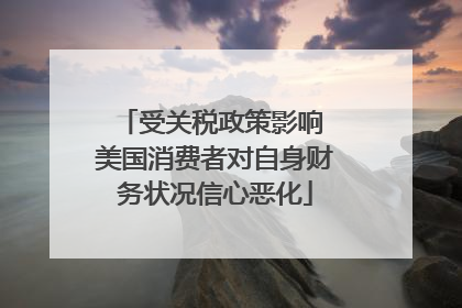 受关税政策影响 美国消费者对自身财务状况信心恶化