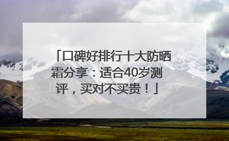 口碑好排行十大防晒霜分享：适合40岁测评，买对不买贵！