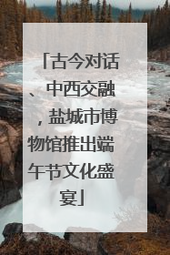 古今对话、中西交融，盐城市博物馆推出端午节文化盛宴