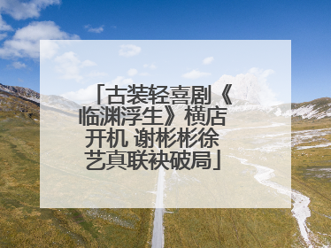 古装轻喜剧《临渊浮生》横店开机 谢彬彬徐艺真联袂破局