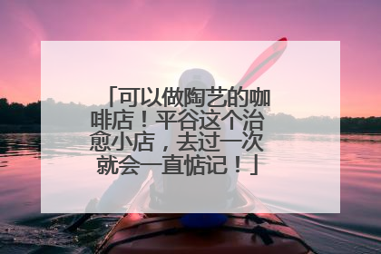 可以做陶艺的咖啡店！平谷这个治愈小店，去过一次就会一直惦记！