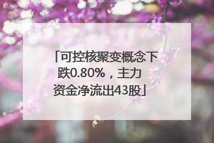 可控核聚变概念下跌0.80%，主力资金净流出43股