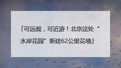 可远观，可近游！北京这处“水岸花园”新建62公里花墙