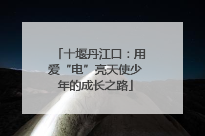 十堰丹江口：用爱“电”亮天使少年的成长之路