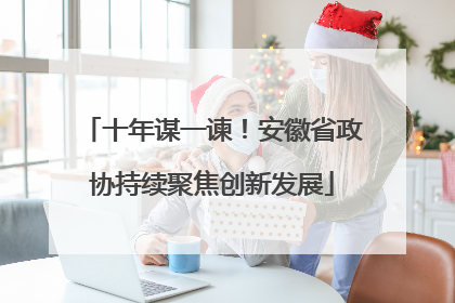 十年谋一谏！安徽省政协持续聚焦创新发展