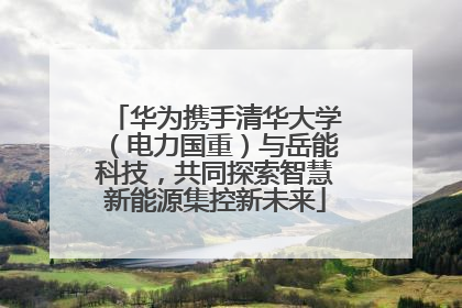 华为携手清华大学（电力国重）与岳能科技，共同探索智慧新能源集控新未来