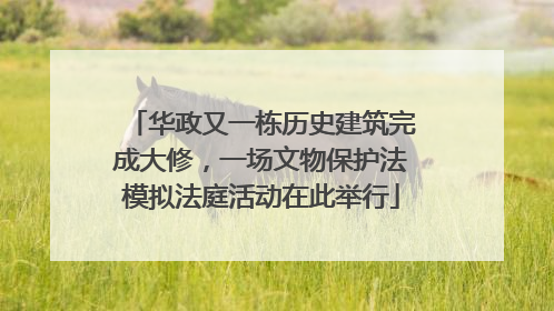 华政又一栋历史建筑完成大修，一场文物保护法模拟法庭活动在此举行