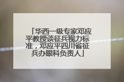 华西一级专家邓应平教授谈征兵视力标准，邓应平四川省征兵办眼科负责人