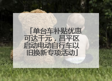 单台车补贴优惠可达千元，昌平区启动电动自行车以旧换新专项活动