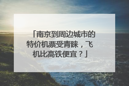 南京到周边城市的特价机票受青睐，飞机比高铁便宜？
