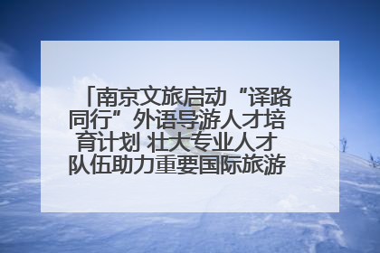 南京文旅启动“译路同行”外语导游人才培育计划 壮大专业人才队伍助力重要国际旅游目的地建设