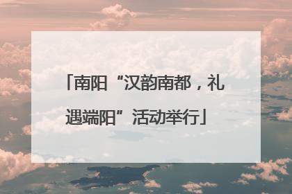 南阳“汉韵南都，礼遇端阳”活动举行