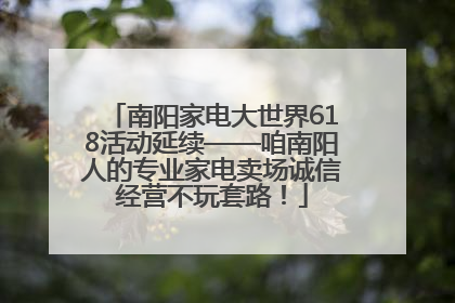 南阳家电大世界618活动延续——咱南阳人的专业家电卖场诚信经营不玩套路！