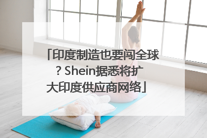 印度制造也要闯全球？Shein据悉将扩大印度供应商网络