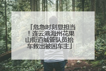 危急时刻显担当！连云港海州花果山街道城管队员抬车救出被困车主