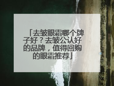 去皱眼霜哪个牌子好？去皱公认好的品牌，值得回购的眼霜推荐