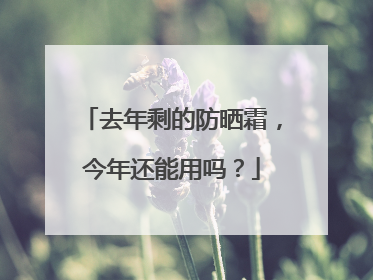 去年剩的防晒霜，今年还能用吗？