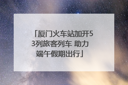 厦门火车站加开53列旅客列车 助力端午假期出行