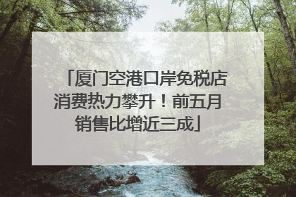 厦门空港口岸免税店消费热力攀升！前五月销售比增近三成