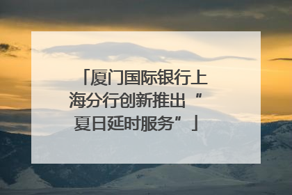厦门国际银行上海分行创新推出“夏日延时服务”
