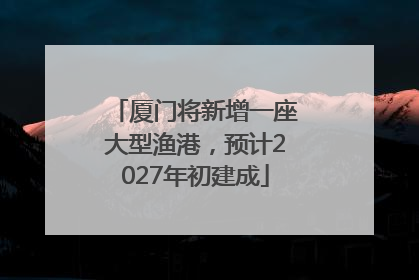 厦门将新增一座大型渔港，预计2027年初建成