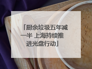 厨余垃圾五年减一半 上海持续推进光盘行动