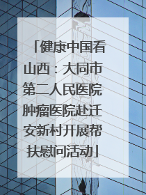 健康中国看山西：大同市第二人民医院肿瘤医院赴迁安新村开展帮扶慰问活动