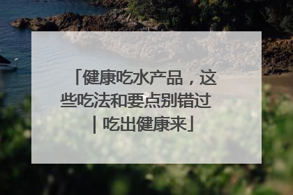 健康吃水产品，这些吃法和要点别错过｜吃出健康来