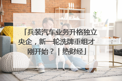 兵装汽车业务升格独立央企，新一轮洗牌重组才刚开始？｜热财经