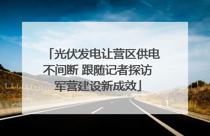 光伏发电让营区供电不间断 跟随记者探访军营建设新成效