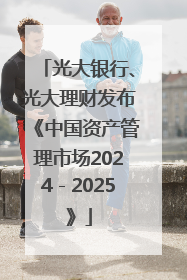 光大银行、光大理财发布《中国资产管理市场2024－2025》