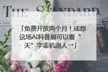 免费开放两个月！成都这场AI科普展可以看“天”字辈机器人→