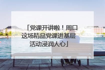 党课开讲啦！周口这场精品党课进基层活动浸润人心