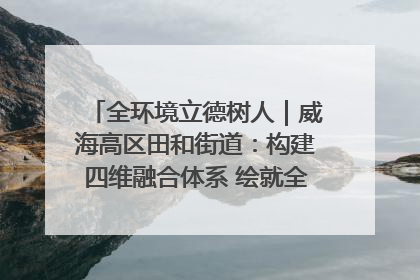 全环境立德树人｜威海高区田和街道：构建四维融合体系 绘就全环境立德树人新画卷