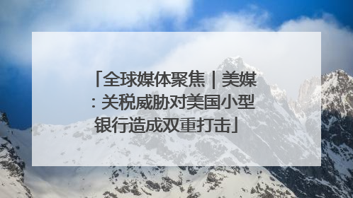 全球媒体聚焦｜美媒：关税威胁对美国小型银行造成双重打击