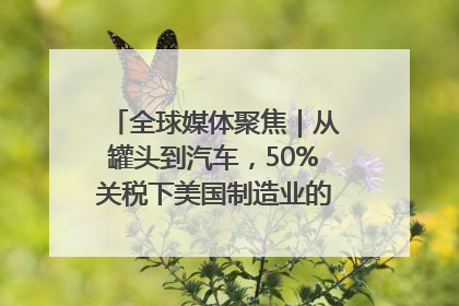 全球媒体聚焦｜从罐头到汽车，50%关税下美国制造业的“生死劫”