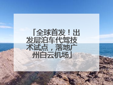 全球首发！出发层泊车代驾技术试点，落地广州白云机场