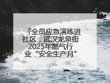 全员应急演练进社区，武汉龙泉街2025年燃气行业“安全生产月”宣传活动举行