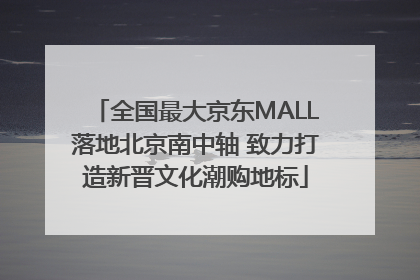 全国最大京东MALL落地北京南中轴 致力打造新晋文化潮购地标