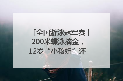 全国游泳冠军赛｜200米蝶泳摘金，12岁“小孩姐”还能制造多少惊喜？
