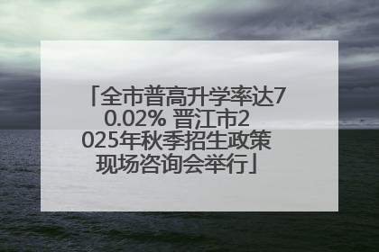 全市普高升学率达70.02% 晋江市2025年秋季招生政策现场咨询会举行