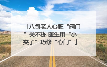 八旬老人心脏“阀门”关不拢 医生用“小夹子”巧修“心门”