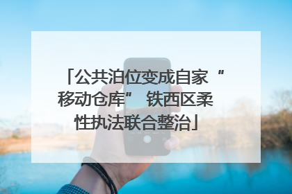 公共泊位变成自家“移动仓库” 铁西区柔性执法联合整治